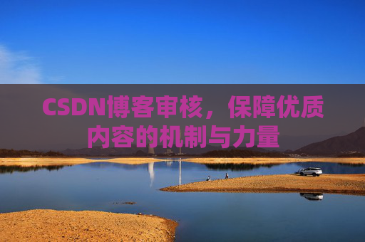CSDN博客审核,保障优质内容的机制与力量 CSDN博客审核,保障优质内容的机制与力量