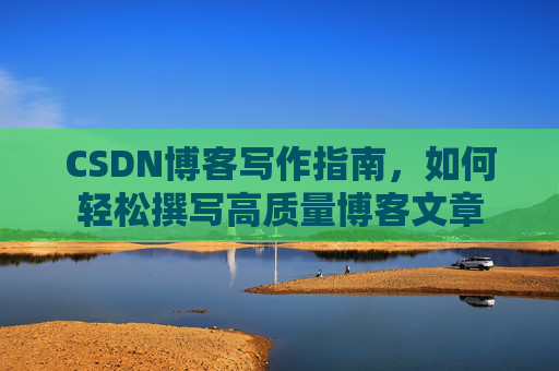 CSDN博客写作指南,如何轻松撰写高质量博客文章